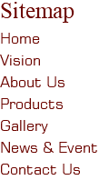 Sitemap Home Vision About Us Products Gallery News & Event Contact Us 